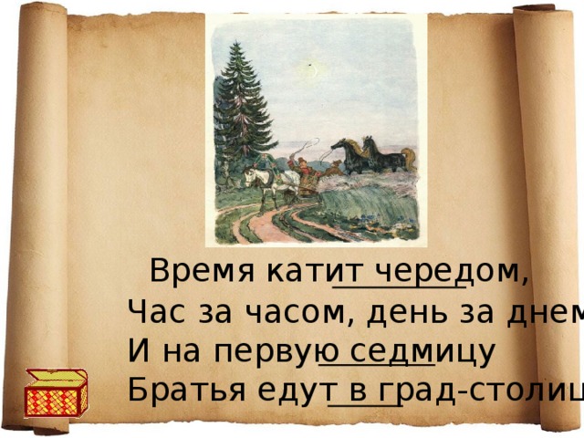                Время катит чередом,        Час за часом, день за днем.        И на первую седмицу        Братья едут в град-столицу,