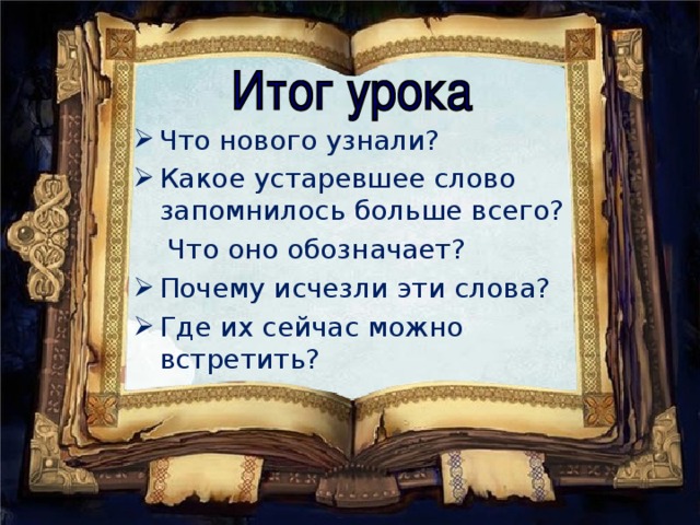 Что нового узнали? Какое устаревшее слово запомнилось больше всего?  Что оно обозначает? Почему исчезли эти слова? Где их сейчас можно встретить?