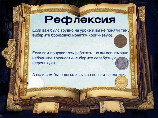 Если вам было трудно на уроке и вы не поняли тему, выберите бронзовую монетку(коричневую).   Если вам понравилось работать, но вы испытывали небольшие трудности- выберите серебряную (серенькую).  А если вам было легко и вы все поняли –золотую .  