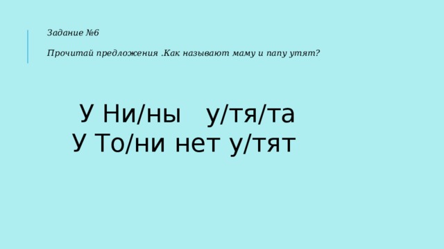 Задание №6  Прочитай предложения .Как называют маму и папу утят?    У Ни/ны у/тя/та У То/ни нет у/тят