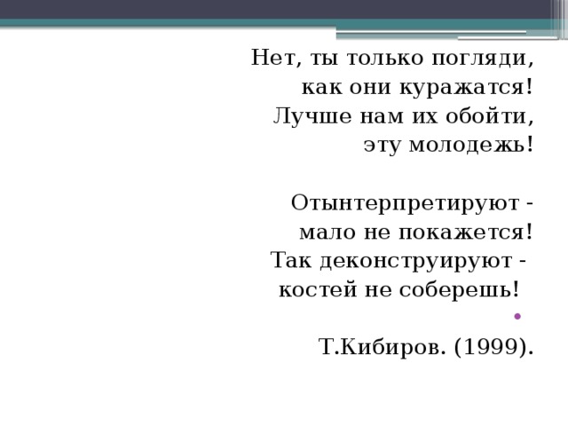 Нет, ты только погляди, как они куражатся!         Лучше нам их обойти,         эту молодежь!           Отынтерпретируют -         мало не покажется!         Так деконструируют -         костей не соберешь!    Т.Кибиров. (1999).