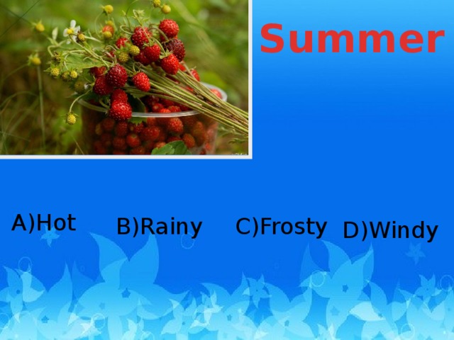 Summer A)Hot C)Frosty B)Rainy D)Windy