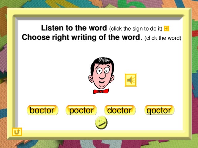 Listen to the word (click the sign to do it)  Choose right writing of the word . (click the word) doctor poctor boctor qoctor