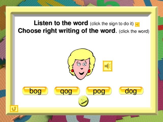 Listen to the word (click the sign to do it)  Choose right writing of the word . (click the word) dog pog bog qog