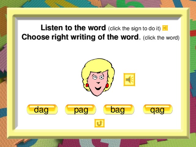 Listen to the word (click the sign to do it)  Choose right writing of the word . (click the word) bag dag qag pag