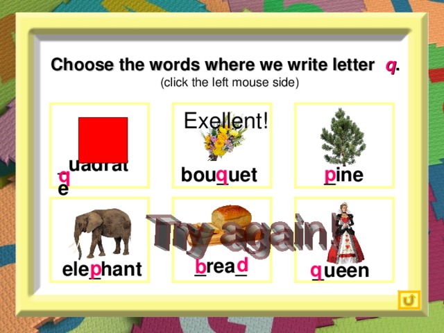 Choose the words where we write letter   q .   (click the left mouse side) Exellent!  q   p   q  _uadrate  bou_uet  _ ine  d   b   p   q  _rea_  e le _ hant _ueen