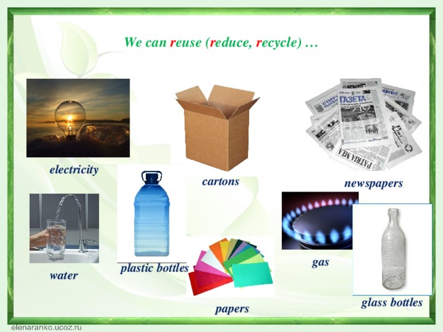 We can r euse ( r educe, r ecycle) …   electricity cartons newspapers gas plastic bottles water glass bottles papers