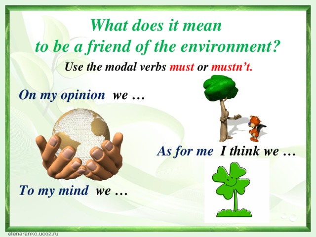 What does it mean  to be a friend of the environment?      Use the modal verbs must or mustn’t. On my opinion  we …    As for me I think we …  To my mind  we …