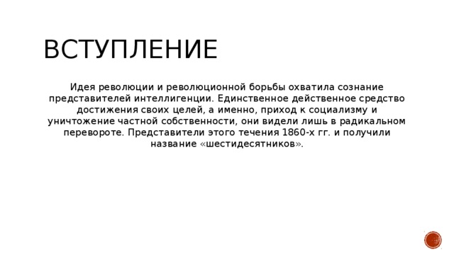 Вступление Идея революции и революционной борьбы охватила сознание представителей интеллигенции. Единственное действенное средство достижения своих целей, а именно, приход к социализму и уничтожение частной собственности, они видели лишь в радикальном перевороте. Представители этого течения 1860-х гг. и получили название «шестидесятников».