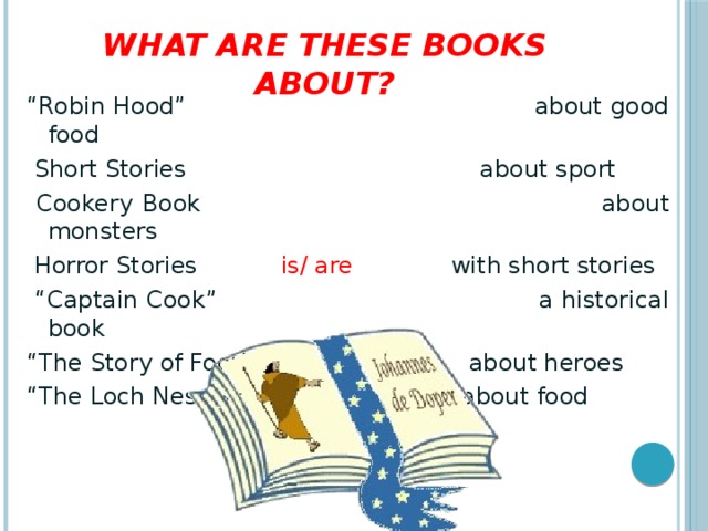 What are these books about? “ Robin Hood” about good food  Short Stories about sport  Cookery Book about monsters  Horror Stories is/ are with short stories “ Captain Cook” a historical book “ The Story of Football” about heroes “ The Loch Ness Monster” about food