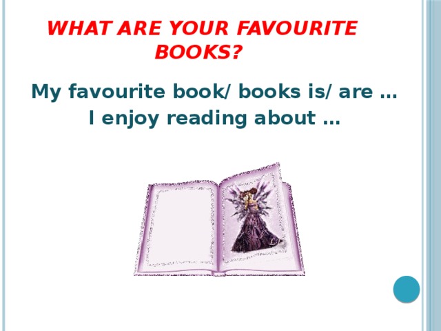 What are your favourite books? My favourite book/ books is/ are … I enjoy reading about …