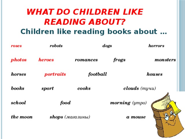 What do children like reading about? Children like reading books about …  roses robots  dogs  horrors  photos heroes romances frogs monsters  horses portraits football houses  books sport cooks clouds (тучи)  school food morning (утро)  the moon shops (магазины) a mouse