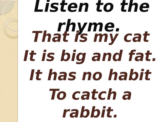 Listen to the rhyme. That is my cat It is big and fat. It has no habit To catch a rabbit.