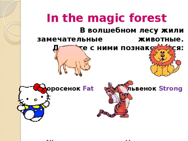 In the magic forest  В волшебном лесу жили замечательные животные. Давайте с ними познакомимся:     поросенок Fat львенок Strong       кошка Nice тигренок Happy