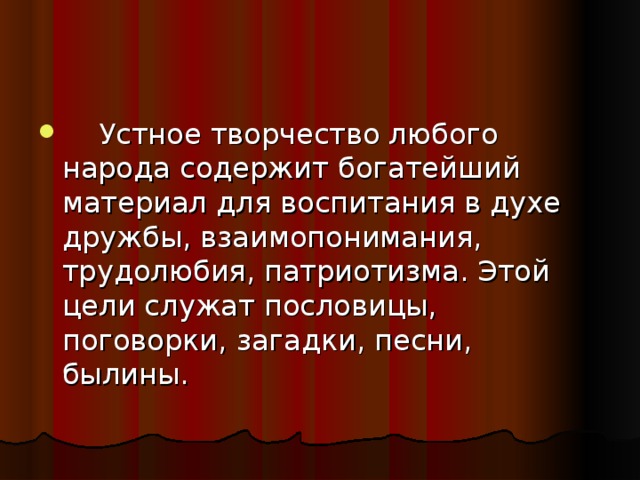 Устное творчество любого народа содержит богатейший материал для воспитания в духе дружбы, взаимопонимания, трудолюбия, патриотизма. Этой цели служат пословицы, поговорки, загадки, песни, былины.