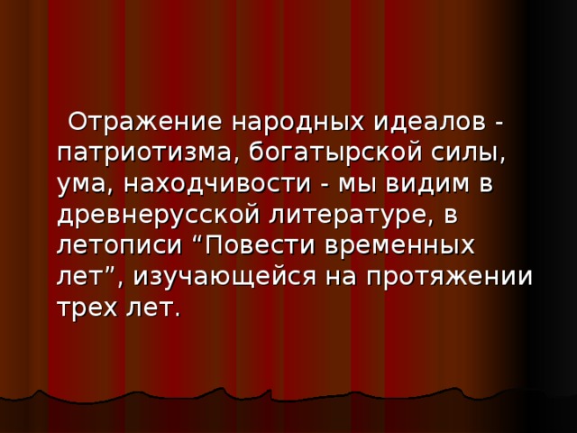 Отражение народных идеалов - патриотизма, богатырской силы, ума, находчивости - мы видим в древнерусской литературе, в летописи “Повести временных лет”, изучающейся на протяжении трех лет.