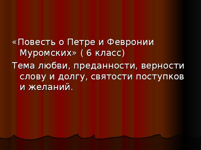 «Повесть о Петре и Февронии Муромских» ( 6 класс) Тема любви, преданности, верности слову и долгу, святости поступков и желаний.