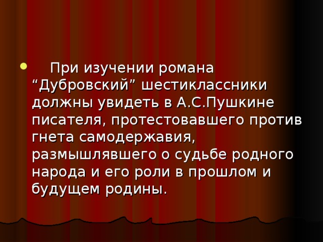 При изучении романа “Дубровский” шестиклассники должны увидеть в А.С.Пушкине писателя, протестовавшего против гнета самодержавия, размышлявшего о судьбе родного народа и его роли в прошлом и будущем родины.