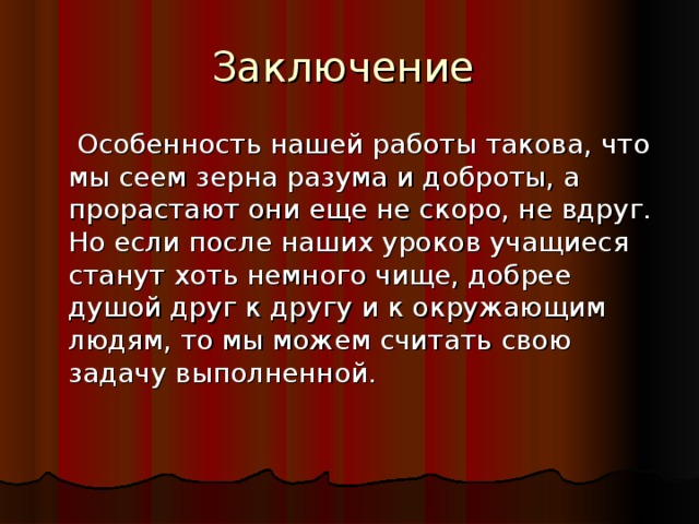 Заключение  Особенность нашей работы такова, что мы сеем зерна разума и доброты, а прорастают они еще не скоро, не вдруг. Но если после наших уроков учащиеся станут хоть немного чище, добрее душой друг к другу и к окружающим людям, то мы можем считать свою задачу выполненной.