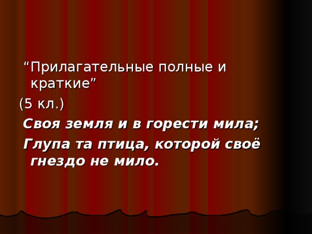 “ Прилагательные полные и краткие” (5 кл.)  Своя земля и в горести мила;  Глупа та птица, которой своё гнездо не мило.