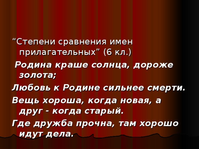 “ Степени сравнения имен прилагательных” (6 кл.)  Родина краше солнца, дороже золота; Любовь к Родине сильнее смерти. Вещь хороша, когда новая, а друг - когда старый. Где дружба прочна, там хорошо идут дела.