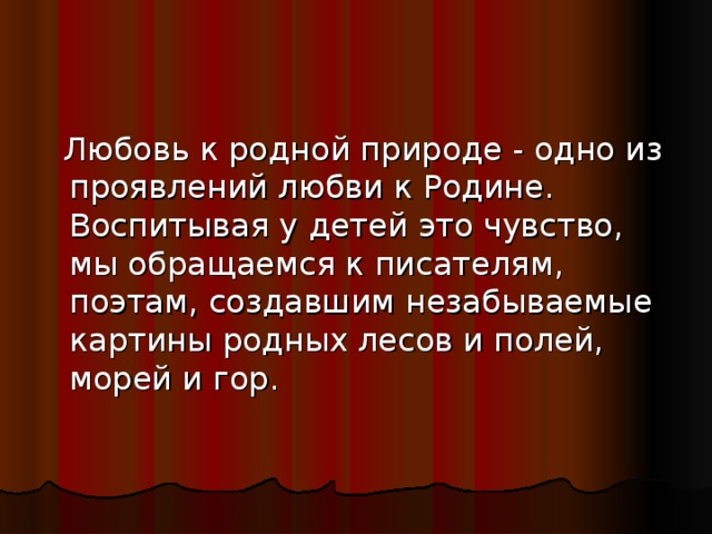 Любовь к родной природе - одно из проявлений любви к Родине. Воспитывая у детей это чувство, мы обращаемся к писателям, поэтам, создавшим незабываемые картины родных лесов и полей, морей и гор.