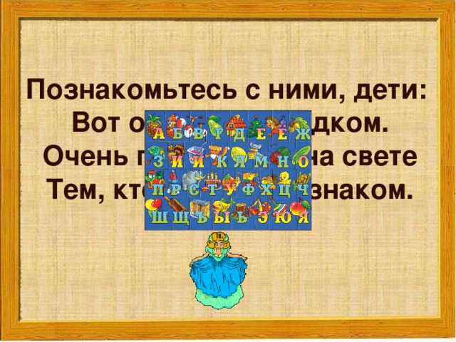 Познакомьтесь с ними, дети:  Вот они, стоят рядком.  Очень плохо жить на свете  Тем, кто с ними не знаком.