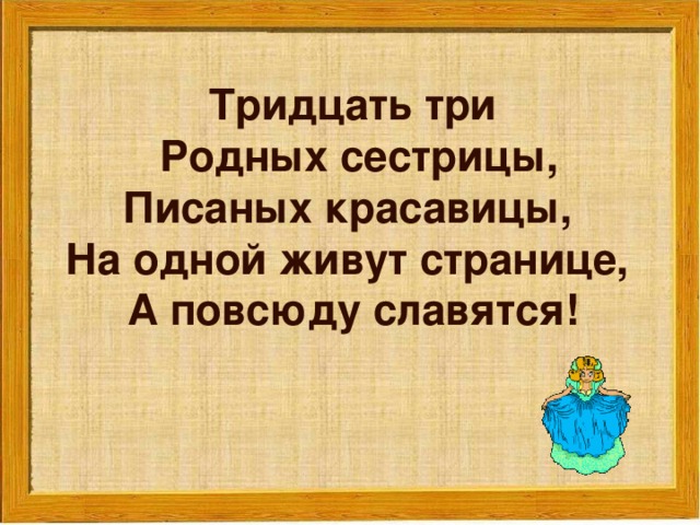 Тридцать три  Родных сестрицы,  Писаных красавицы,  На одной живут странице,  А повсюду славятся!