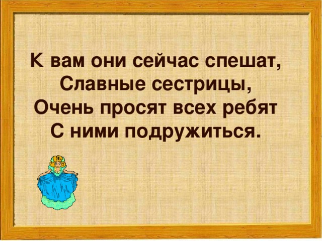 К вам они сейчас спешат,  Славные сестрицы,  Очень просят всех ребят  С ними подружиться.