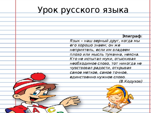 Урок русского языка Эпиграф : Язык – наш верный друг, когда мы его хорошо знаем; он же неприятель, если им владеем плохо или мысль туманна, неясна. Кто не испытал муки, отыскивая необходимое слово, тот никогда не чувствовал радости, открывая самое меткое, самое точное, единственно нужное слово. (В.Кодухов)