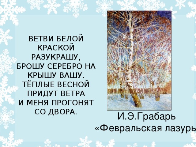 ВЕТВИ БЕЛОЙ КРАСКОЙ РАЗУКРАШУ,  БРОШУ СЕРЕБРО НА КРЫШУ ВАШУ.  ТЁПЛЫЕ ВЕСНОЙ ПРИДУТ ВЕТРА  И МЕНЯ ПРОГОНЯТ СО ДВОРА.   И.Э.Грабарь «Февральская лазурь»