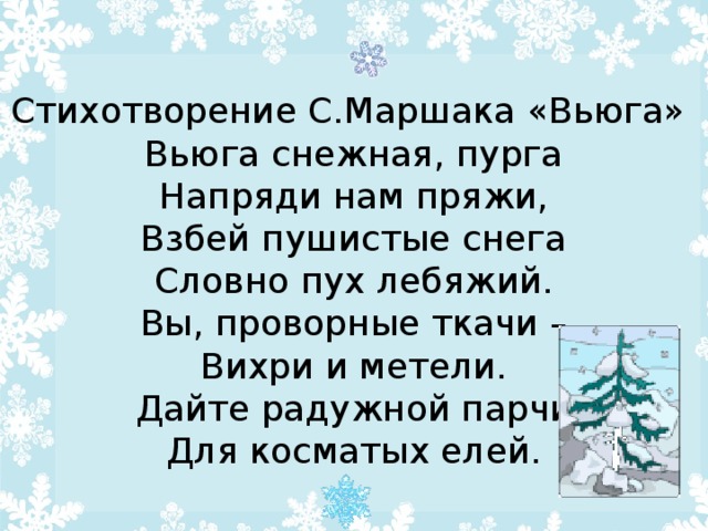 Стихотворение С.Маршака «Вьюга» Вьюга снежная, пурга  Напряди нам пряжи,  Взбей пушистые снега  Словно пух лебяжий.  Вы, проворные ткачи –  Вихри и метели.  Дайте радужной парчи  Для косматых елей.