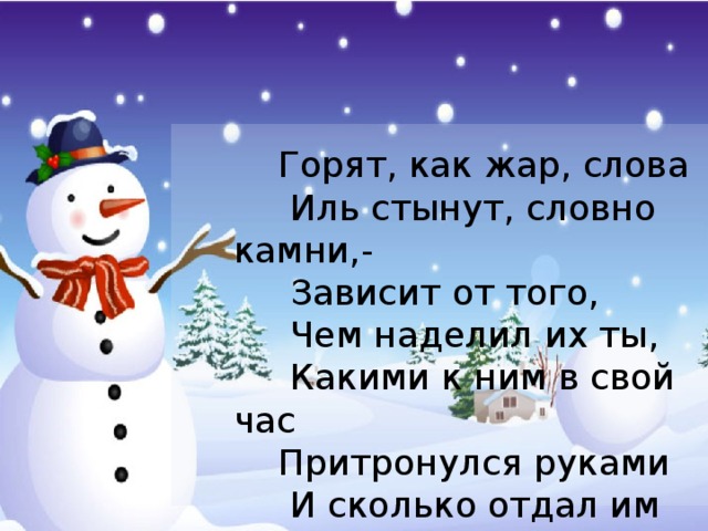       Горят, как жар, слова      Иль стынут, словно камни,-      Зависит от того,      Чем наделил их ты,       Какими к ним в свой час      Притронулся руками       И сколько отдал им       Душевной теплоты.