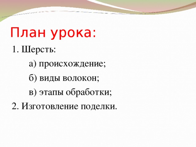 План урока: 1. Шерсть:  а) происхождение;  б) виды волокон;  в) этапы обработки; 2. Изготовление поделки.