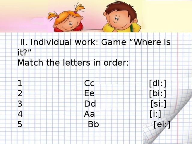 II. Individual work: Game “Where is it?” Match the letters in order:  Cc [di:]  Ee [bi:]  Dd [si:]  Aa [i:] 5 Bb [ei:]