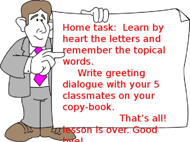 Home task: Learn by heart the letters and remember the topical words.  Write greeting dialogue with your 5 classmates on your copy-book.  That’s all! lesson is over. Good bye!