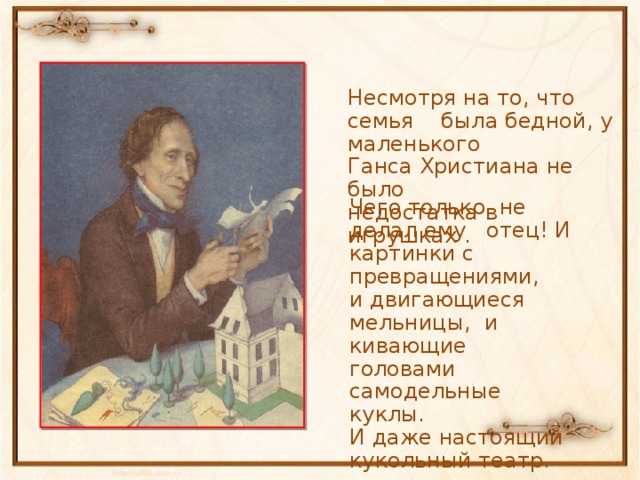 Несмотря на то, что семья была бедной, у маленького Ганса Христиана не было недостатка в игрушках . Чего только не делал ему отец! И картинки с превращениями, и двигающиеся мельницы, и кивающие головами самодельные куклы. И даже настоящий кукольный театр.