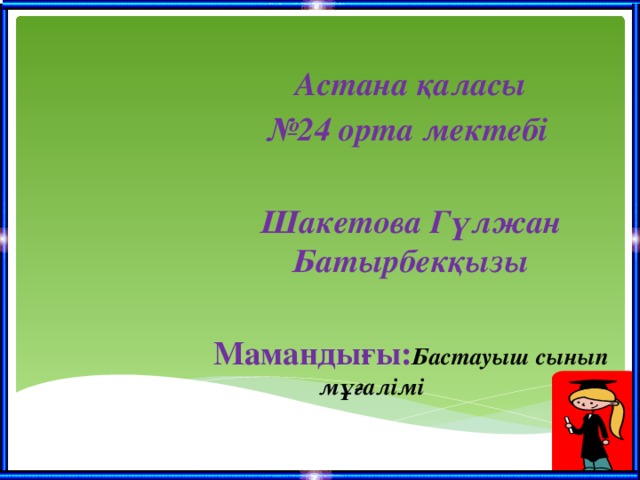 Астана қаласы № 24 орта мектебі  Шакетова Гүлжан Батырбекқызы  Мамандығы: Бастауыш сынып мұғалімі