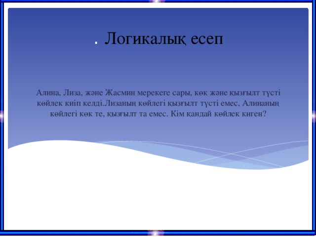 . Логикалық есеп Алина, Лиза, және Жасмин мерекеге сары, көк және қызғылт түсті көйлек киіп келді.Лизаның көйлегі қызғылт түсті емес, Алинаның көйлегі көк те, қызғылт та емес. Кім қандай көйлек киген?