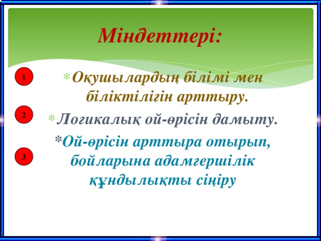 Міндеттері: Оқушылардың білімі мен біліктілігін арттыру. Логикалық ой-өрісін дамыту. * Ой-өрісін арттыра отырып, бойларына адамгершілік құндылықты сіңіру   1 2 3