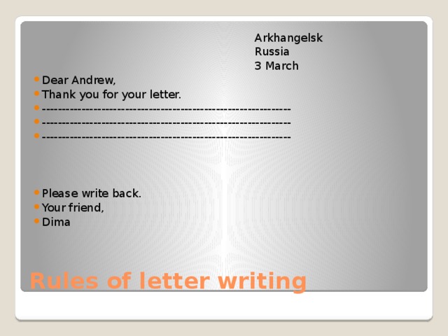 Arkhangelsk  Russia  3 March Dear Andrew, Thank you for your letter. --------------------------------------------------------------- --------------------------------------------------------------- --------------------------------------------------------------- Please write back. Your friend, Dima Rules of letter writing
