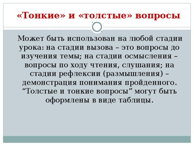 «Тонкие» и «толстые» вопросы  Может быть использован на любой стадии урока: на стадии вызова – это вопросы до изучения темы; на стадии осмысления – вопросы по ходу чтения, слушания; на стадии рефлексии (размышления) – демонстрация понимания пройденного.  “Толстые и тонкие вопросы” могут быть оформлены в виде таблицы.