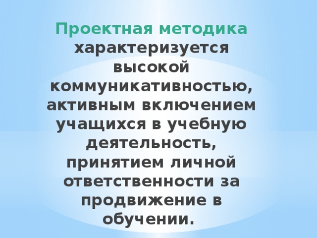 Проектная методика характеризуется высокой коммуникативностью, активным включением учащихся в учебную деятельность, принятием личной ответственности за продвижение в обучении.