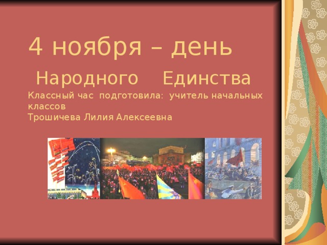 4 ноября – день   Народного Единства  Классный час подготовила: учитель начальных классов  Трошичева Лилия Алексеевна