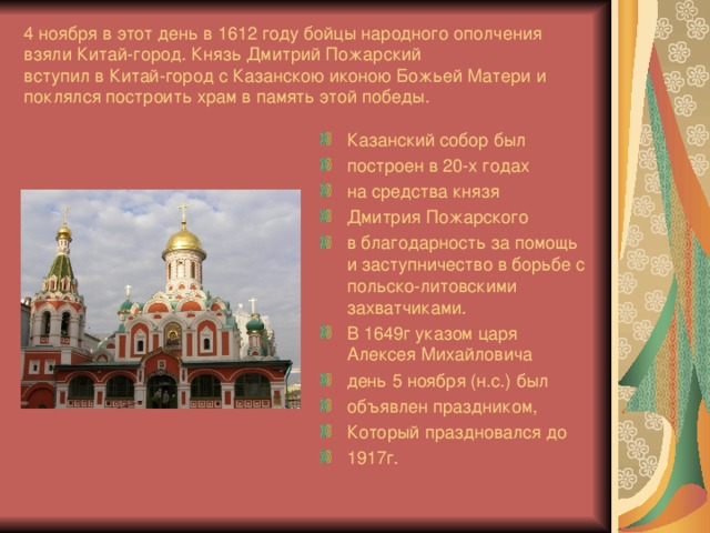 4 ноября в этот день в 1612 году бойцы народного ополчения взяли Китай-город. Князь Дмитрий Пожарский  вступил в Китай-город с Казанскою иконою Божьей Матери и поклялся построить храм в память этой победы.