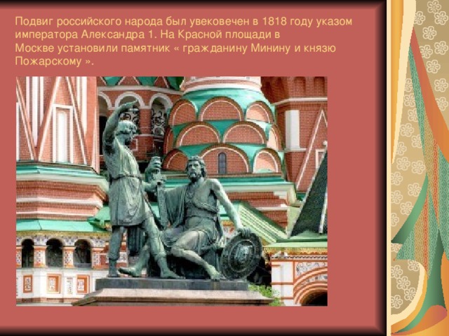 Подвиг российского народа был увековечен в 1818 году указом императора Александра 1. На Красной площади в  Москве установили памятник « гражданину Минину и князю Пожарскому ».