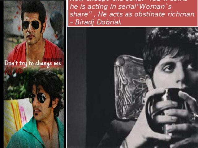 Now except the serial “You`ll come” he is acting in serial“Woman`s share” , He acts as obstinate richman – Biradj Dobrial.