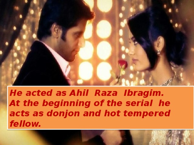 He acted as Ahil Raza Ibragim. At the beginning of the serial he acts as donjon and hot tempered fellow.