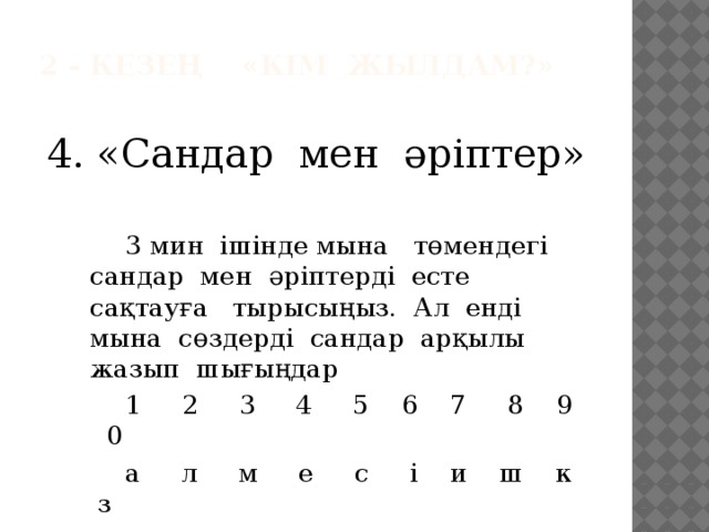 2 - кезең «Кім жылдам?»   4. «Сандар мен әріптер»   3 мин ішінде мына төмендегі сандар мен әріптерді есте сақтауға тырысыңыз. Ал енді мына сөздерді сандар арқылы жазып шығыңдар   1 2 3 4 5 6 7 8 9 0   а л м е с і и ш к з