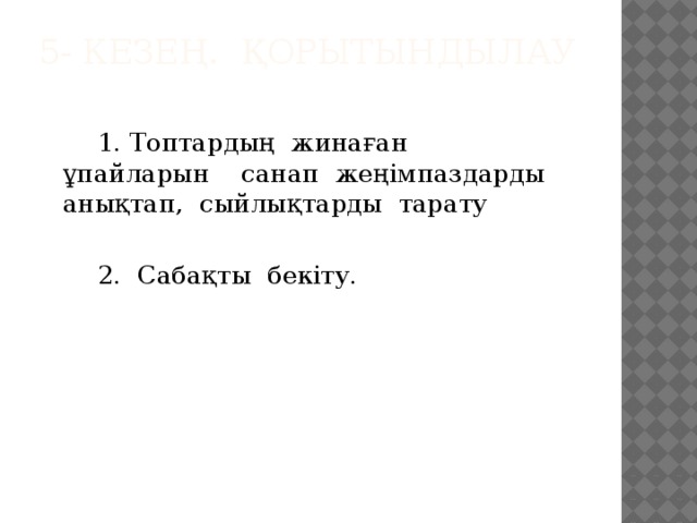 5- кезең. Қорытындылау     1. Топтардың жинаған ұпайларын санап жеңімпаздарды анықтап, сыйлықтарды тарату   2. Сабақты бекіту.